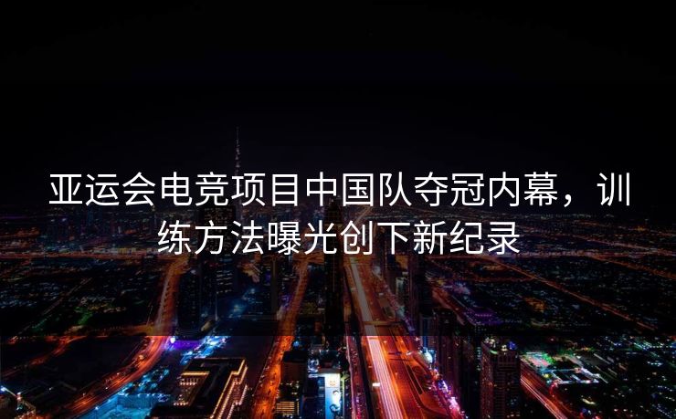 亚运会电竞项目中国队夺冠内幕,训练方法曝光创下新纪录