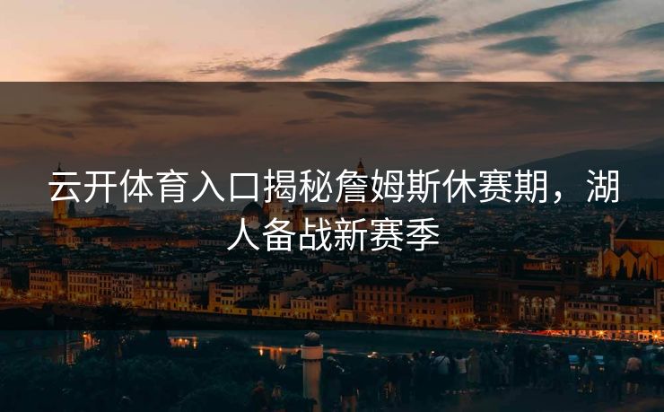 云开体育入口揭秘詹姆斯休赛期，湖人备战新赛季